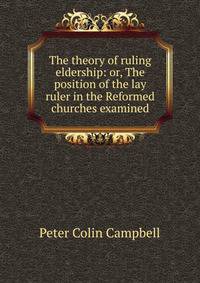The theory of ruling eldership: or, The position of the lay ruler in the Reformed churches examined