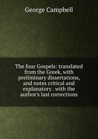 The four Gospels: translated from the Greek, with preliminary dissertations, and notes critical and explanatory . with the author's last corrections