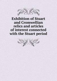 Exhibition of Stuart and Cromwellian relics and articles of interest connected with the Stuart period