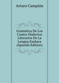 Gram?tica De Los Cuatro Dialectos Literarios De La Lengua Euskara (Spanish Edition)