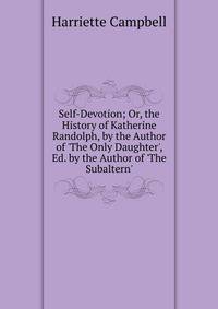 Self-Devotion; Or, the History of Katherine Randolph, by the Author of 'The Only Daughter', Ed. by the Author of 'The Subaltern'.