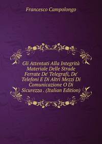 Gli Attentati Alla Integrit? Materiale Delle Strade Ferrate De' Telegrafi, De' Telefoni E Di Altri Mezzi Di Comunicazione O Di Sicurezza . (Italian Edition)