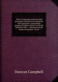 Time's telescope universal and perpetual, fitted for all countries and capacities: Containing perpetual tables, fitted to the old and new stile; . . discourse of all kinds of meteors . To th