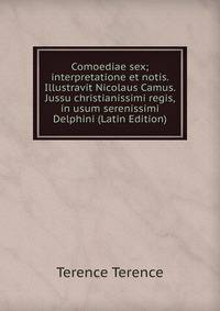 Comoediae sex; interpretatione et notis. Illustravit Nicolaus Camus. Jussu christianissimi regis, in usum serenissimi Delphini (Latin Edition)