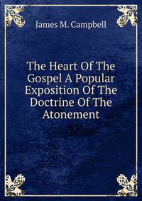 The Heart Of The Gospel A Popular Exposition Of The Doctrine Of The Atonement