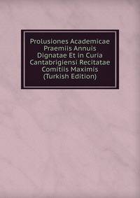 Prolusiones Academicae Praemiis Annuis Dignatae Et in Curia Cantabrigiensi Recitatae Comitiis Maximis (Turkish Edition)