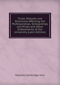 Trusts Statutes and Directions Affecting the Professorships, Scholarships and Prizes and Other Endowments of the University (Latin Edition)