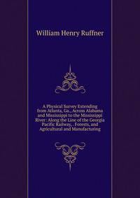 A Physical Survey Extending from Atlanta, Ga., Across Alabama and Mississippi to the Mississippi River: Along the Line of the Georgia Pacific Railway, . Forests, and Agricultural and Manufacturing