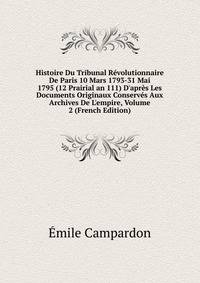 Histoire Du Tribunal R?volutionnaire De Paris 10 Mars 1793-31 Mai 1795 (12 Prairial an 111) D'apr?s Les Documents Originaux Conserv?s Aux Archives De L'empire, Volume 2 (French Edition)