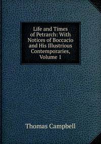 Life and Times of Petrarch: With Notices of Boccacio and His Illustrious Contemporaries, Volume 1