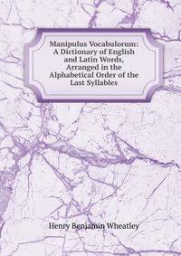 Manipulus Vocabulorum: A Dictionary of English and Latin Words, Arranged in the Alphabetical Order of the Last Syllables