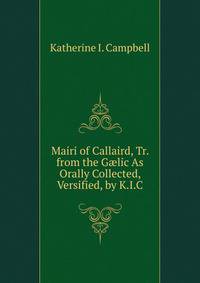 Mairi of Callaird, Tr. from the G?lic As Orally Collected, Versified, by K.I.C.