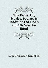 The Fians: Or, Stories, Poems, &amp; Traditions of Fionn and His Warrior Band