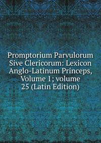 Promptorium Parvulorum Sive Clericorum: Lexicon Anglo-Latinum Princeps, Volume 1; volume 25 (Latin Edition)