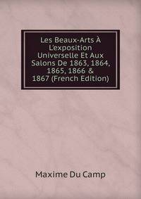 Les Beaux-Arts ? L'exposition Universelle Et Aux Salons De 1863, 1864, 1865, 1866 &amp; 1867 (French Edition)