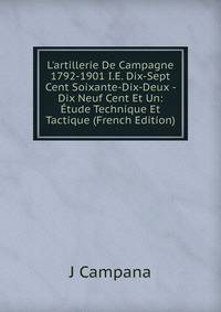 L'artillerie De Campagne 1792-1901 I.E. Dix-Sept Cent Soixante-Dix-Deux - Dix Neuf Cent Et Un: ?tude Technique Et Tactique (French Edition)