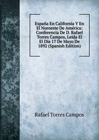 Espana En California Y En El Noroeste De America: Conferencia De D. Rafael Torres Campos, Leida El El Dia 17 De Mayo De 1892 (Spanish Edition)