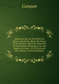 M?moires Sur La Vie Priv?e De Marie-Antoinette, Reine De France Et De Navarre: Suivis De Souvenirs Et D'anecdotes Historiques Sur Les R?gnes De Louis . XV Et De Louis Xvi, Volume 1 (French Edition)