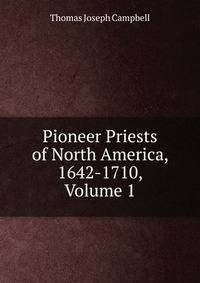 Pioneer Priests of North America, 1642-1710, Volume 1