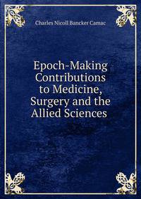 Epoch-Making Contributions to Medicine, Surgery and the Allied Sciences .