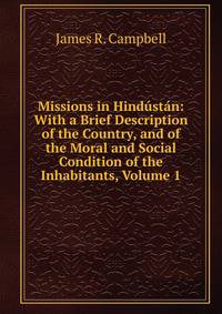 Missions in Hindustan: With a Brief Description of the Country, and of the Moral and Social Condition of the Inhabitants, Volume 1