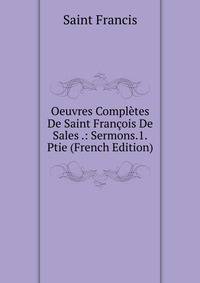 Oeuvres Completes De Saint Francois De Sales .: Sermons.1.Ptie (French Edition)