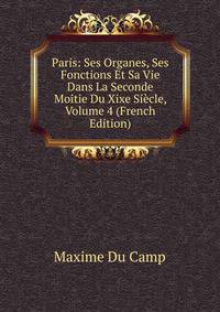 Paris: Ses Organes, Ses Fonctions Et Sa Vie Dans La Seconde Moitie Du Xixe Siecle, Volume 4 (French Edition)