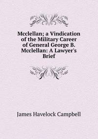 Mcclellan; a Vindication of the Military Career of General George B. Mcclellan: A Lawyer's Brief