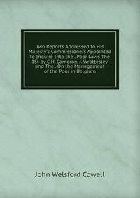 Two Reports Addressed to His Majesty's Commissioners Appointed to Inquire Into the . Poor Laws The 1St by C.H. Cameron, J. Wrottesley, and The . On the Management of the Poor in Belgium
