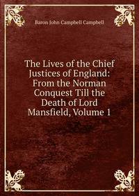 The Lives of the Chief Justices of England: From the Norman Conquest Till the Death of Lord Mansfield, Volume 1