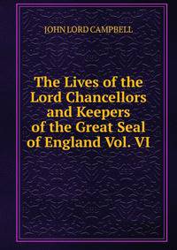 The Lives of the Lord Chancellors and Keepers of the Great Seal of England Vol. VI