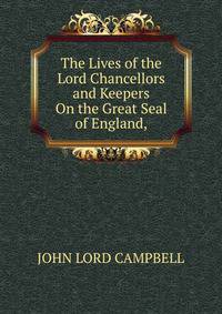 The Lives of the Lord Chancellors and Keepers On the Great Seal of England,