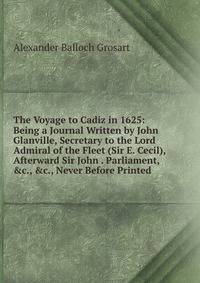 The Voyage to Cadiz in 1625: Being a Journal Written by John Glanville, Secretary to the Lord Admiral of the Fleet (Sir E. Cecil), Afterward Sir John . Parliament, &amp;c., &amp;c., Never Before Printed
