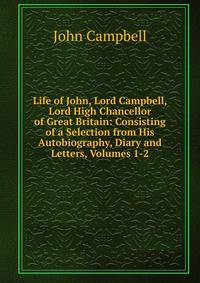 Life of John, Lord Campbell, Lord High Chancellor of Great Britain: Consisting of a Selection from His Autobiography, Diary and Letters, Volumes 1-2