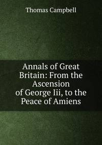 Annals of Great Britain: From the Ascension of George Iii, to the Peace of Amiens.