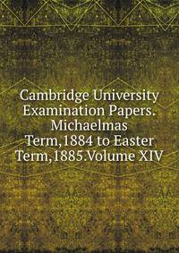 Cambridge University Examination Papers.Michaelmas Term,1884 to Easter Term,1885.Volume XIV