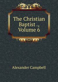 The Christian Baptist ., Volume 6
