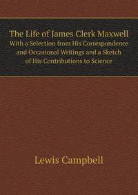 The Life of James Clerk Maxwell. With a Selection from His Correspondence and Occasional Writings and a Sketch of His Contributions to Science