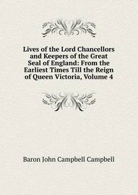 Lives of the Lord Chancellors and Keepers of the Great Seal of England: From the Earliest Times Till the Reign of Queen Victoria, Volume 4