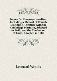 Report On Congregationalism: Including a Manual of Church Discipline, Together with the Cambridge Platform, Adopted in 1648, and the Confession of Faith, Adopted in 1680