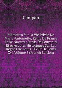 Memoires Sur La Vie Privee De Marie-Antoinette, Reine De France Et De Navarre: Suivis De Souvenirs Et Anecdotes Historiques Sur Les Regnes De Louis . XV Et De Louis Xvi, Volume 3 (French Edition)