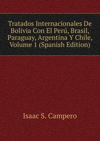 Tratados Internacionales De Bolivia Con El Peru, Brasil, Paraguay, Argentina Y Chile, Volume 1 (Spanish Edition)