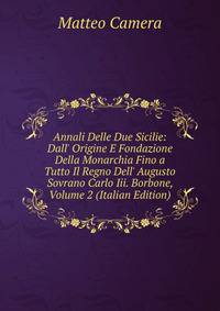 Annali Delle Due Sicilie: Dall' Origine E Fondazione Della Monarchia Fino a Tutto Il Regno Dell' Augusto Sovrano Carlo Iii. Borbone, Volume 2 (Italian Edition)