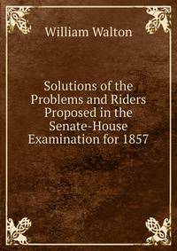 Solutions of the Problems and Riders Proposed in the Senate-House Examination for 1857