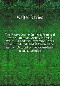 Two Essays On the Subjects Proposed by the Cambrian Society in Dyfed Which Gained the Respective Prizes at the Eisteddfod Held at Caermarthen in July, . Account of the Proceedings at the Eisteddfod
