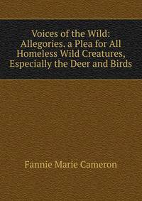 Voices of the Wild: Allegories. a Plea for All Homeless Wild Creatures, Especially the Deer and Birds