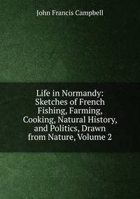 Life in Normandy: Sketches of French Fishing, Farming, Cooking, Natural History, and Politics, Drawn from Nature, Volume 2