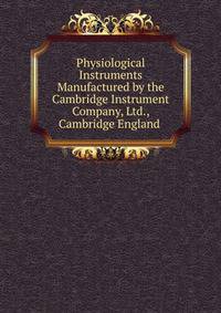 Physiological Instruments Manufactured by the Cambridge Instrument Company, Ltd., Cambridge England .