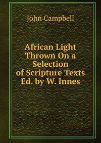 African Light Thrown On a Selection of Scripture Texts Ed. by W. Innes.