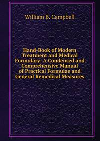 Hand-Book of Modern Treatment and Medical Formulary: A Condensed and Comprehensive Manual of Practical Formulae and General Remedical Measures
